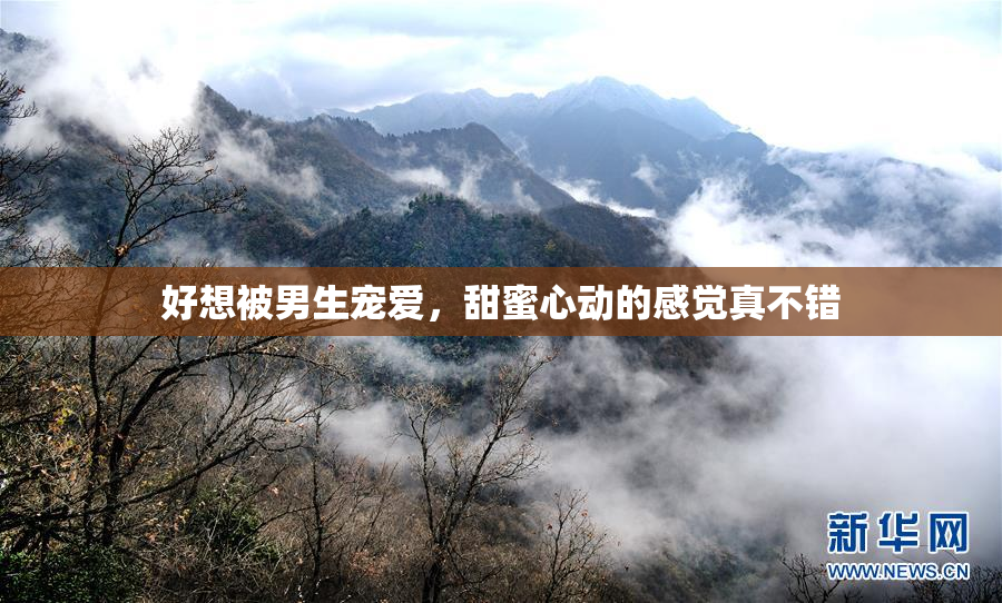 好想被男生宠爱，甜蜜心动的感觉真不错