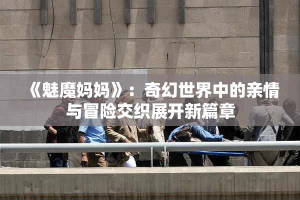 《魅魔妈妈》：奇幻世界中的亲情与冒险交织展开新篇章