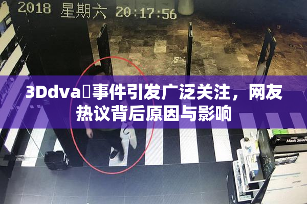 3Ddva婬事件引发广泛关注，网友热议背后原因与影响