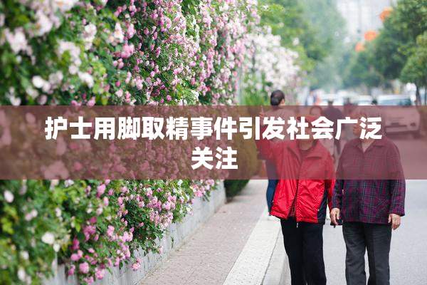 护士用脚取精事件引发社会广泛关注