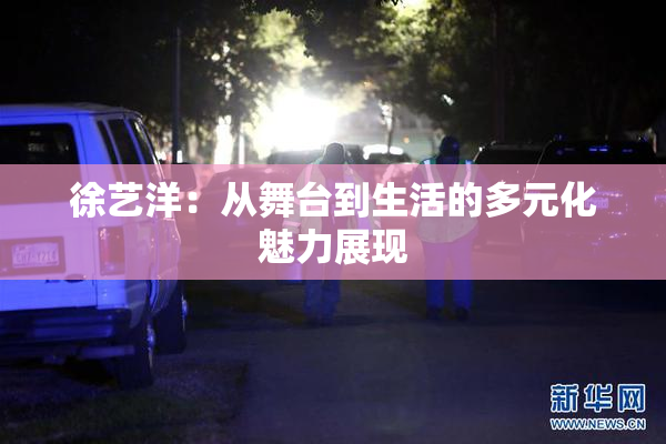 徐艺洋：从舞台到生活的多元化魅力展现