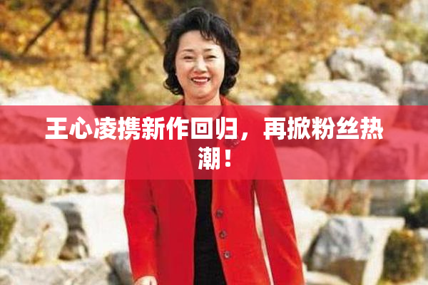王心凌携新作回归，再掀粉丝热潮！