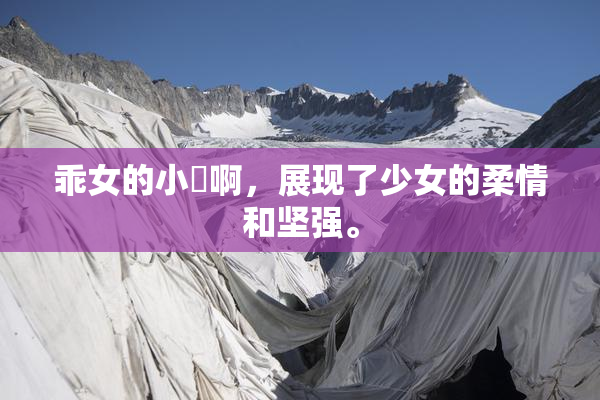 乖女的小泬啊，展现了少女的柔情和坚强。