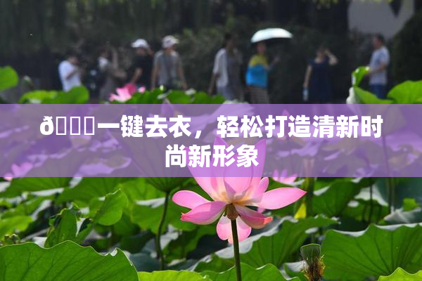 🔞一键去衣，轻松打造清新时尚新形象