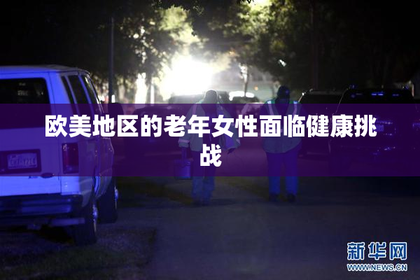 欧美地区的老年女性面临健康挑战