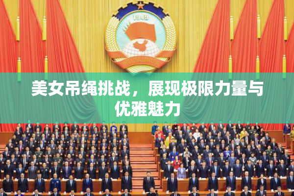美女吊绳挑战，展现极限力量与优雅魅力