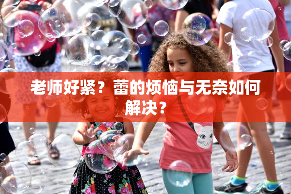 老师好紧？蕾的烦恼与无奈如何解决？