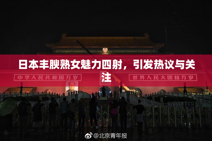 日本丰腴熟女魅力四射，引发热议与关注