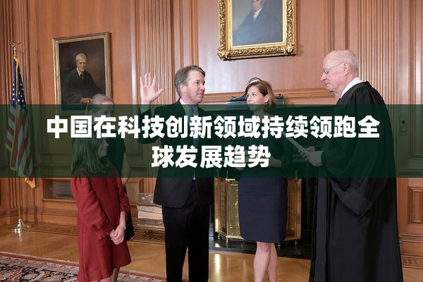 中国在科技创新领域持续领跑全球发展趋势
