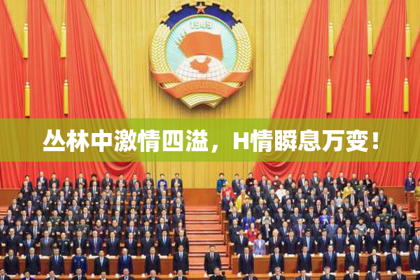 丛林中激情四溢，H情瞬息万变！