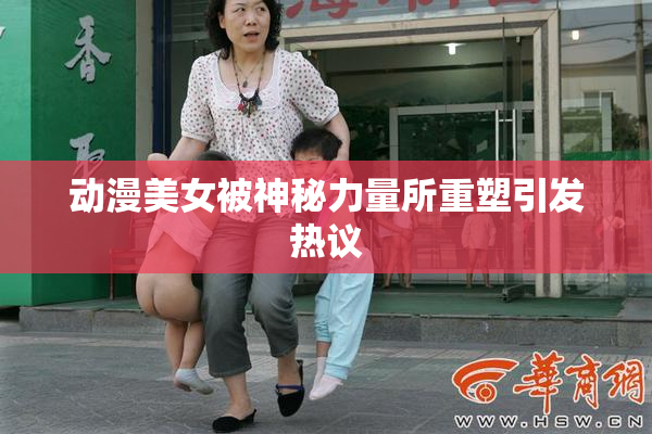 动漫美女被神秘力量所重塑引发热议