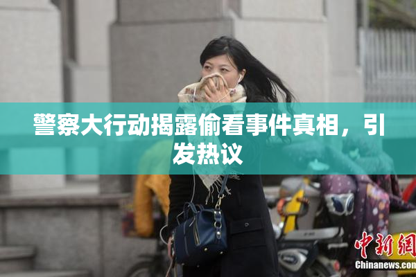 警察大行动揭露偷看事件真相，引发热议