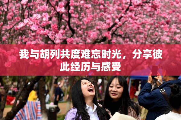 我与胡列共度难忘时光，分享彼此经历与感受