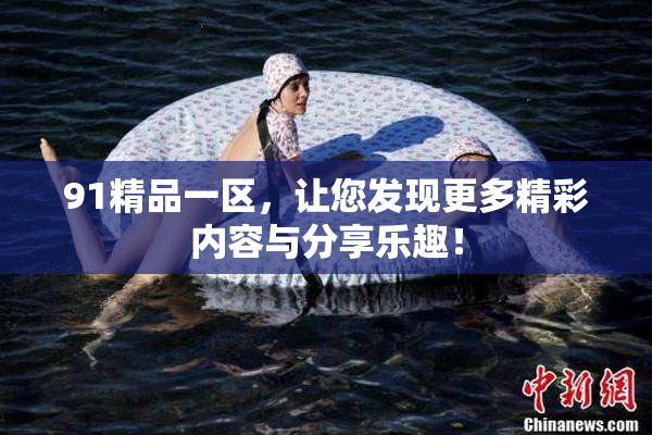 91精品一区，让您发现更多精彩内容与分享乐趣！