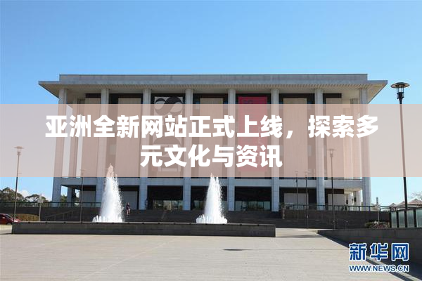 亚洲全新网站正式上线，探索多元文化与资讯