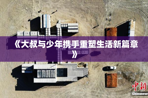《大叔与少年携手重塑生活新篇章》
