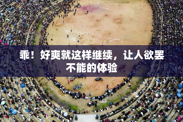 乖！好爽就这样继续，让人欲罢不能的体验