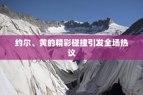 约尔、黄的精彩碰撞引发全场热议