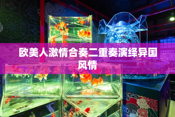 欧美人激情合奏二重奏演绎异国风情