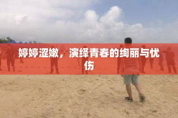 婷婷涩嫩，演绎青春的绚丽与忧伤