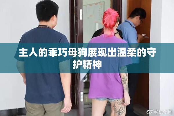 主人的乖巧母狗展现出温柔的守护精神