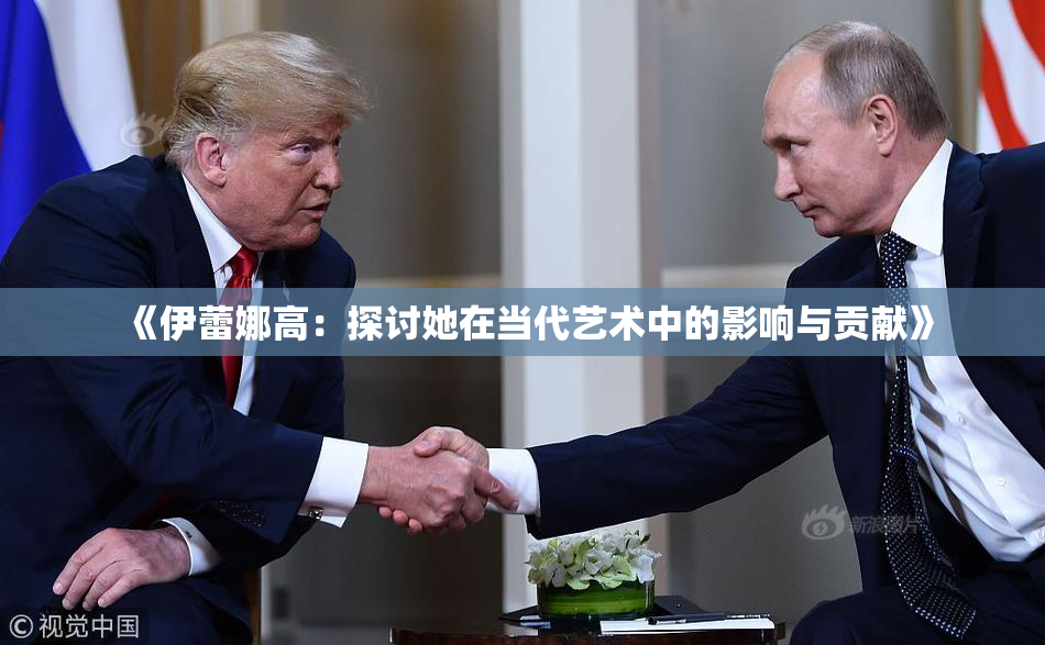 《伊蕾娜高：探讨她在当代艺术中的影响与贡献》