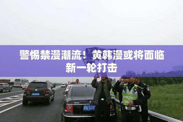 警惕禁漫潮流！黄韩漫或将面临新一轮打击