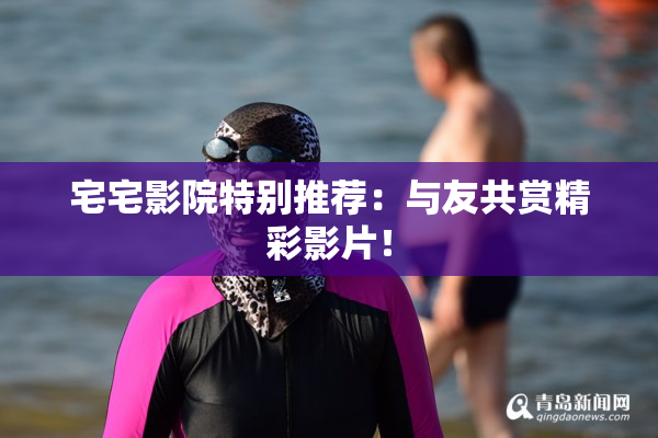 宅宅影院特别推荐：与友共赏精彩影片！