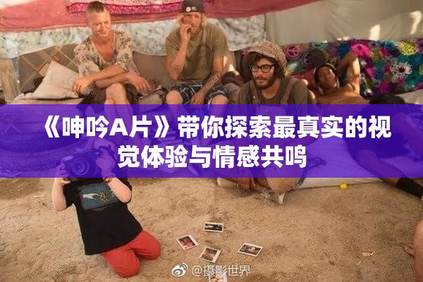 《呻吟A片》带你探索最真实的视觉体验与情感共鸣