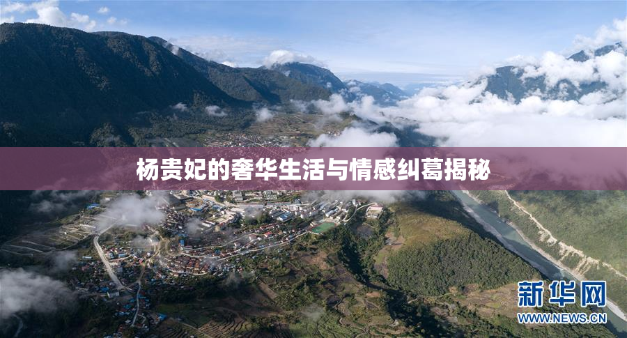 杨贵妃的奢华生活与情感纠葛揭秘