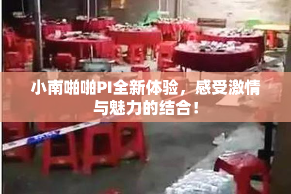 小南啪啪PI全新体验，感受激情与魅力的结合！