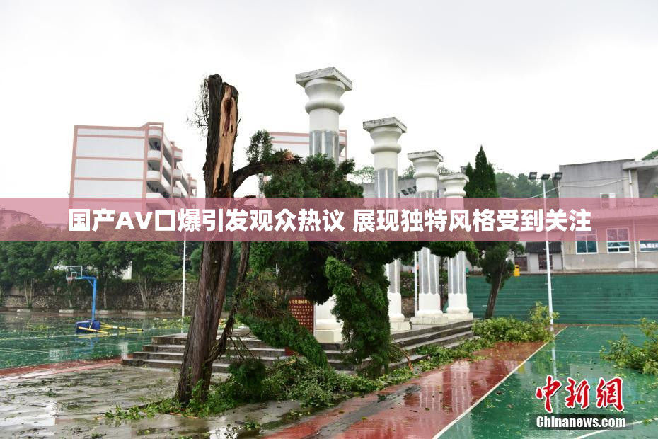 国产AV口爆引发观众热议 展现独特风格受到关注