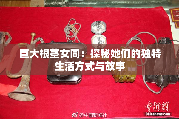 巨大根茎女同：探秘她们的独特生活方式与故事