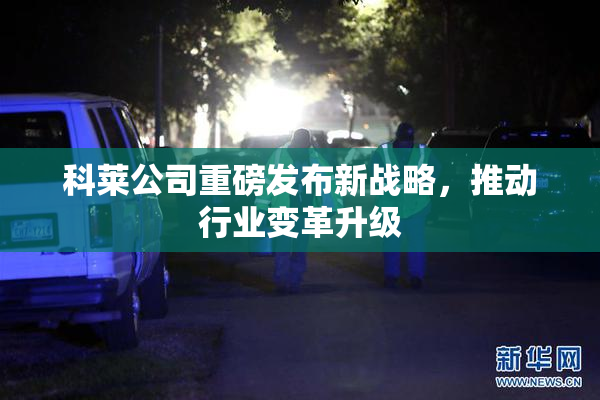 科莱公司重磅发布新战略，推动行业变革升级