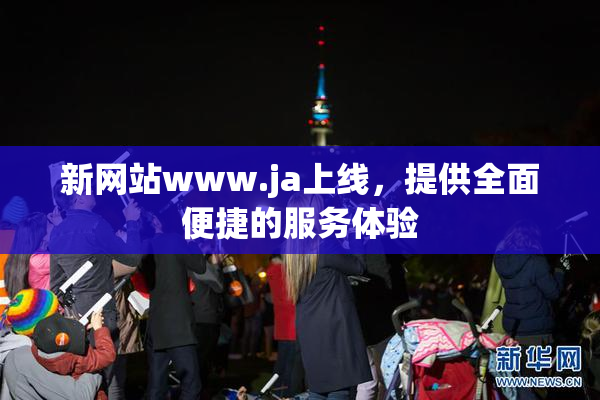 新网站www.ja上线，提供全面便捷的服务体验