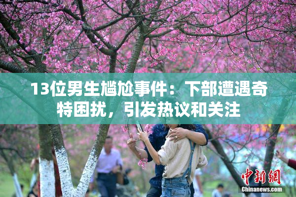 13位男生尴尬事件：下部遭遇奇特困扰，引发热议和关注