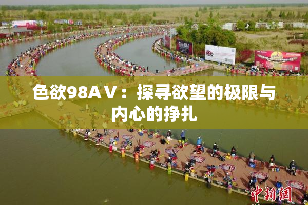色欲98AⅤ：探寻欲望的极限与内心的挣扎