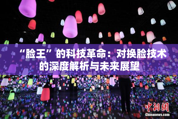 “脸王”的科技革命：对换脸技术的深度解析与未来展望