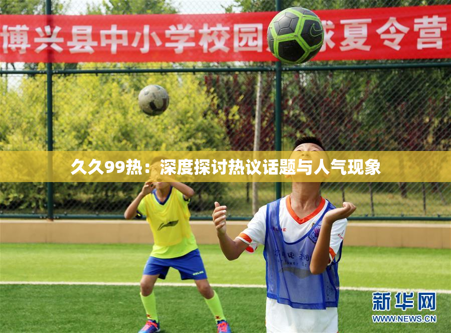 久久99热：深度探讨热议话题与人气现象