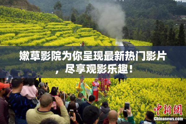嫩草影院为你呈现最新热门影片，尽享观影乐趣！