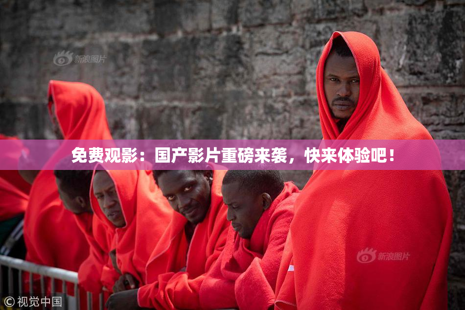 免费观影：国产影片重磅来袭，快来体验吧！