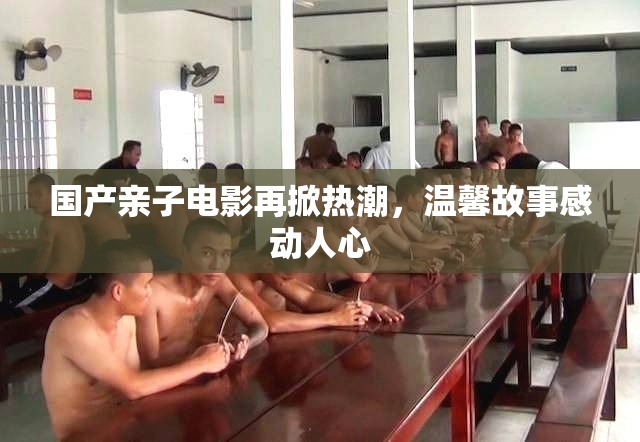 国产亲子电影再掀热潮，温馨故事感动人心