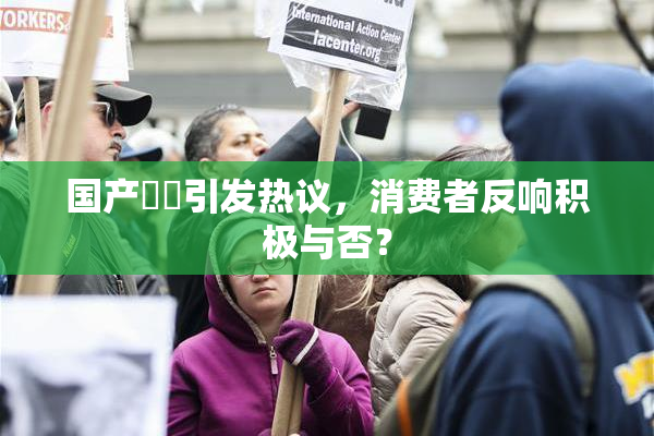 国产梱綁引发热议，消费者反响积极与否？