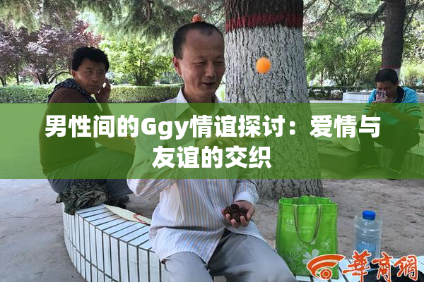 男性间的Ggy情谊探讨：爱情与友谊的交织