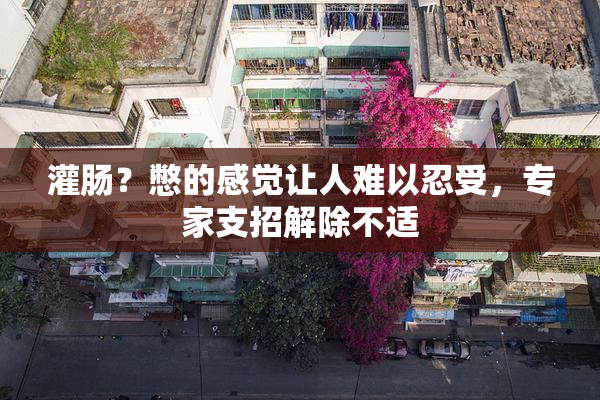 灌肠？憋的感觉让人难以忍受，专家支招解除不适