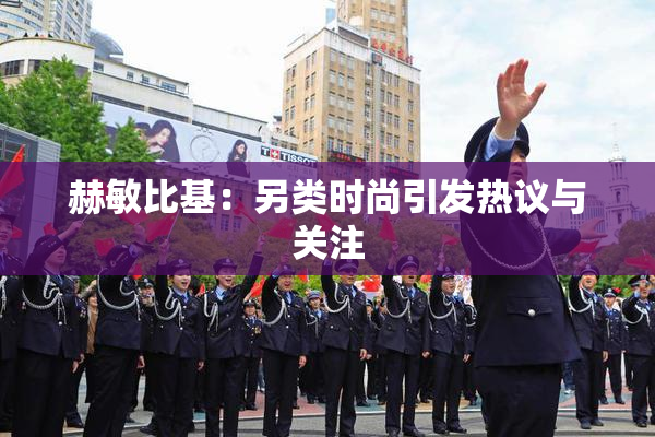 赫敏比基：另类时尚引发热议与关注