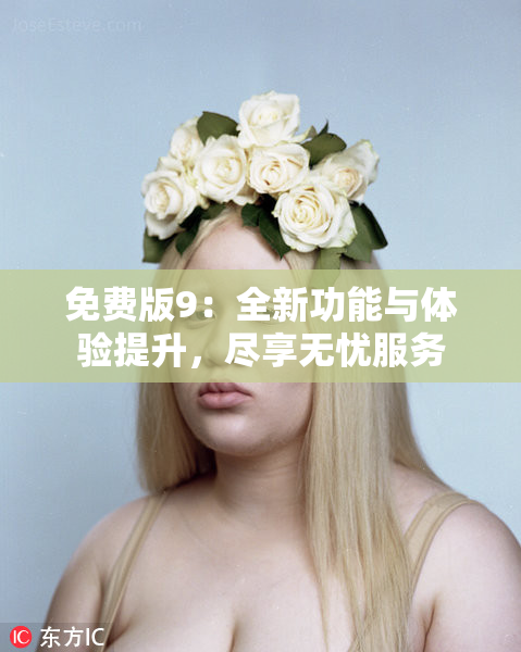 免费版9：全新功能与体验提升，尽享无忧服务