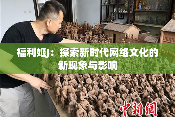 福利姬J：探索新时代网络文化的新现象与影响