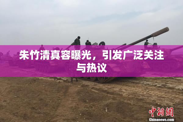 朱竹清真容曝光，引发广泛关注与热议