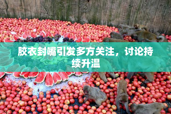 胶衣封嘴引发多方关注，讨论持续升温